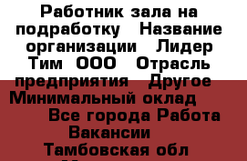 Работник зала на подработку › Название организации ­ Лидер Тим, ООО › Отрасль предприятия ­ Другое › Минимальный оклад ­ 15 000 - Все города Работа » Вакансии   . Тамбовская обл.,Моршанск г.